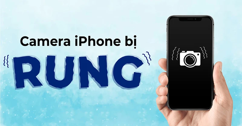 Camera iPhone bị rung là do đâu? Cách khắc phục như thế nào?